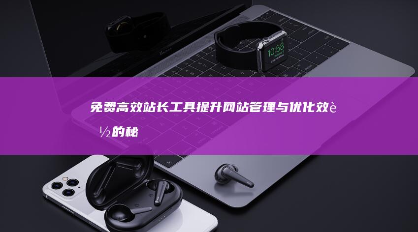 免费高效站长工具：提升网站管理与优化效能的秘钥