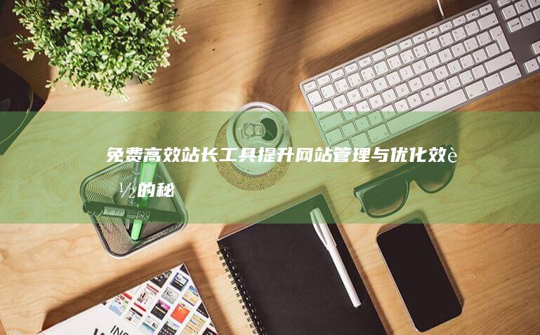 免费高效站长工具：提升网站管理与优化效能的秘钥